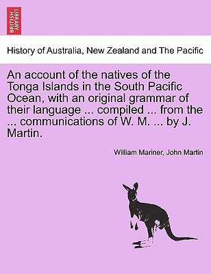 An account of the natives of the Tonga Islands in the South Pacific Ocean, with an original grammar of their language ... compiled ... from the ... co by Mariner, William