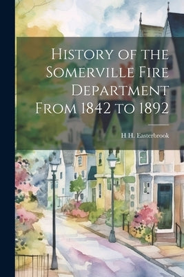 History of the Somerville Fire Department From 1842 to 1892 by Easterbrook, H. H.