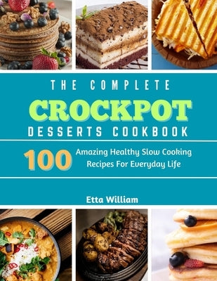 The Complete Crockpot Desserts Cookbook: 100 Amazing Healthy Slow Cooking Recipes For Everyday Life by William, Etta