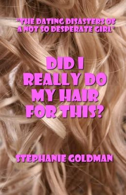 Did I Really Do My Hair For This?: "The Dating Disasters of a Not So Desperate Girl" by Goldman, Stephanie