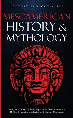 Mesoamerican History & Mythology: Aztec, Inca, Maya, Toltec, Zapotec & Central American Myths, Legends, Mysteries & History Uncovered by Brought Alive, History