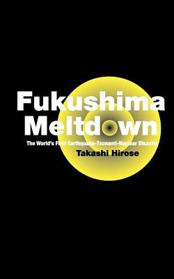 Fukushima Meltdown: The World's First Earthquake-Tsunami-Nuclear Disaster by Hirose, Takashi