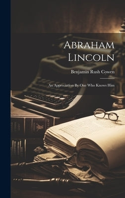 Abraham Lincoln: An Appreciation By One Who Knows Him by Cowen, Benjamin Rush