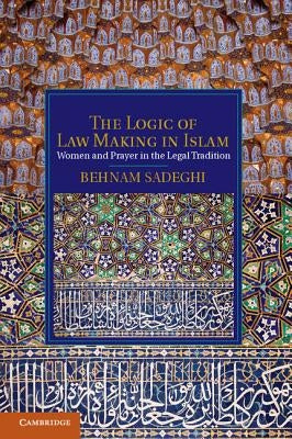 The Logic of Law Making in Islam by Sadeghi, Behnam