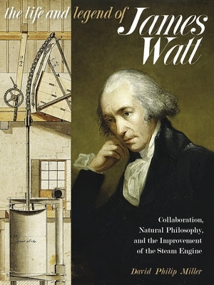 The Life and Legend of James Watt: Collaboration, Natural Philosophy, and the Improvement of the Steam Engine by Miller, David Philip