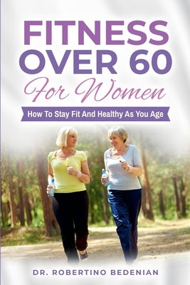 Fitness Over 60 For Women - How to Stay Fit And Healthy As You Age by Bedenian, Robertino
