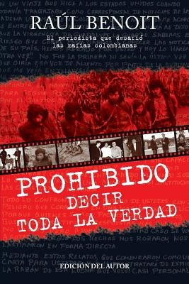 Prohibido decir toda la verdad: El periodista que desafio a las mafias colombianas by Benoit, Raul