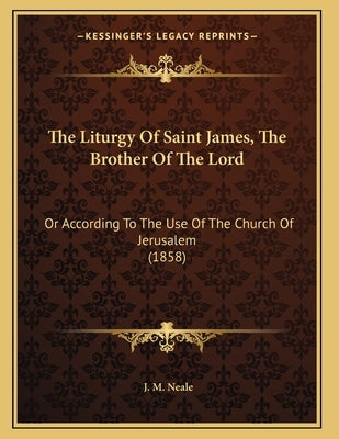 The Liturgy Of Saint James, The Brother Of The Lord: Or According To The Use Of The Church Of Jerusalem (1858) by Neale, J. M.