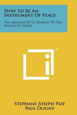 How to Be an Instrument of Peace: The Message of St. Francis to the World of Today by Piat, Stephane Joseph