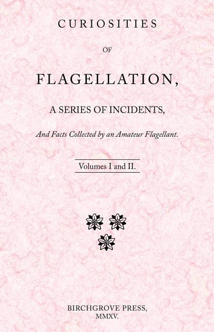 Curiosities of Flagellation, a Series of Incidents, And Facts Collected by an Amateur Flagellant. Volumes I and II. by Lazenby, William