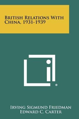 British Relations With China, 1931-1939 by Friedman, Irving Sigmund