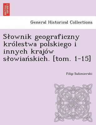 Slownik geograficzny królestwa polskiego i innych krajów slowiańskich. [tom. 1-15] by Sulimierski, Filip
