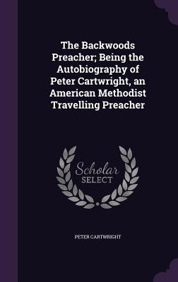 The Backwoods Preacher; Being the Autobiography of Peter Cartwright, an American Methodist Travelling Preacher by Cartwright, Peter