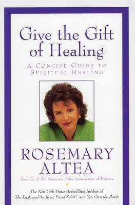 Give the Gift of Healing: A Concise Guide to Spiritual Healing by Altea, Rosemary