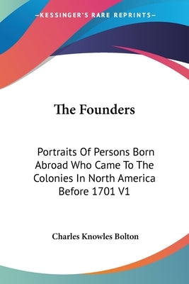 The Founders: Portraits Of Persons Born Abroad Who Came To The Colonies In North America Before 1701 V1 by Bolton, Charles Knowles