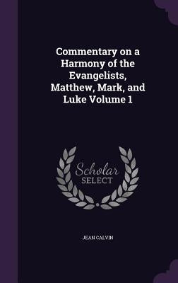 Commentary on a Harmony of the Evangelists, Matthew, Mark, and Luke Volume 1 by Calvin, Jean