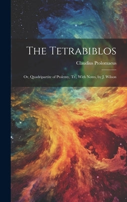 The Tetrabiblos: Or, Quadripartite of Ptolemy, Tr., With Notes, by J. Wilson by Ptolomaeus, Claudius