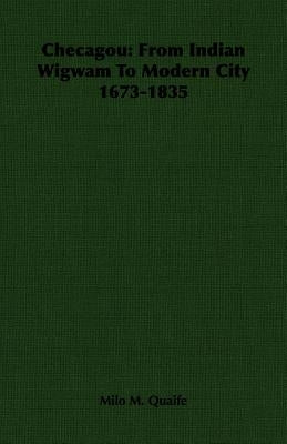 Checagou: From Indian Wigwam To Modern City 1673-1835 by Quaife, Milo M.