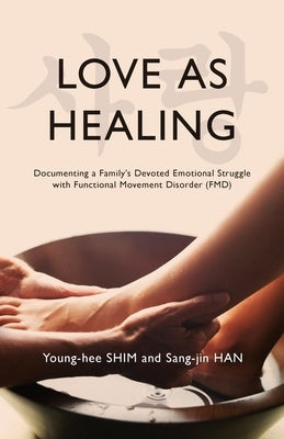 Love As Healing: Documenting a Family's Devoted Emotional Struggle with Functional Movement Disorder (FMD) by Shim, Young-Hee