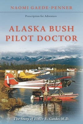 Alaska Bush Pilot Doctor: The Story of Elmer E. Gaede, M.D. by Gaede-Penner, Naomi