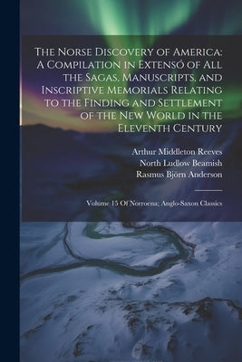 The Norse Discovery of America: A Compilation in Extensó of All the Sagas, Manuscripts, and Inscriptive Memorials Relating to the Finding and Settleme by Reeves, Arthur Middleton