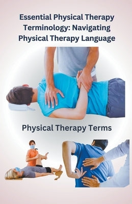 Essential Physical Therapy Terminology: Navigating Physical Therapy Language by Singh, Chetan