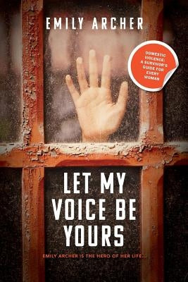 Let My Voice Be Yours: Domestic violence: a survivor's guide for every woman by Archer, Emily