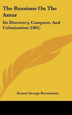 The Russians On The Amur: Its Discovery, Conquest, And Colonization (1861) by Ravenstein, Ernest George