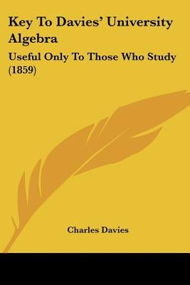 Key To Davies' University Algebra: Useful Only To Those Who Study (1859) by Davies, Charles