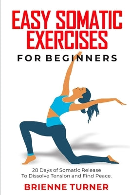 Easy Somatic Exercises for Beginners: 28 Days of Somatic Release to Dissolve Tension and Find Peace by Turner, Brienne