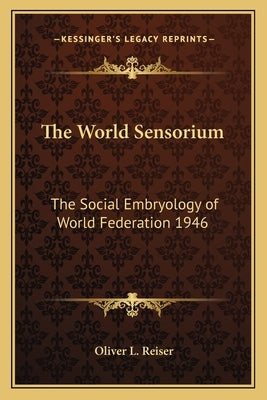 The World Sensorium: The Social Embryology of World Federation 1946 by Reiser, Oliver L.