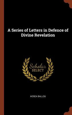 A Series of Letters in Defence of Divine Revelation by Ballou, Hosea