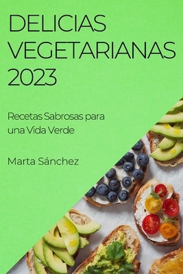 Delicias Vegetarianas 2023: Recetas Sabrosas para una Vida Verde by SÃ¡nchez, Marta