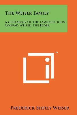 The Weiser Family: A Genealogy Of The Family Of John Conrad Weiser, The Elder by Weiser, Frederick Sheely