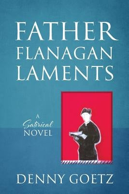 Father Flanagan Laments: A Satirical Novel by Goetz, Denny