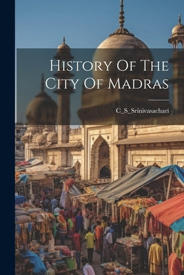 History Of The City Of Madras by C_s_srinivasachari, C_s_srinivasachari