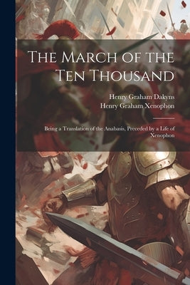 The March of the Ten Thousand: Being a Translation of the Anabasis, Preceded by a Life of Xenophon by Dakyns, Henry Graham