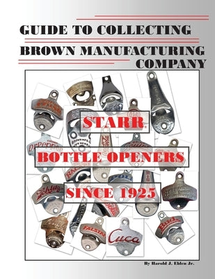 Guide to Collecting Brown Manufacturing Company STARR Bottle Openers Since 1925 by Eblen, Harold J., Jr.