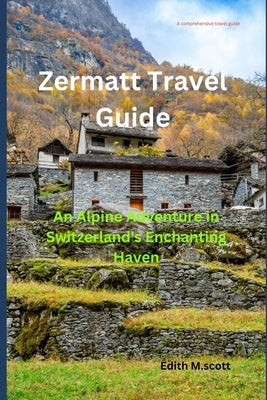 Zermatt Travel Guide: An Alpine Adventure in Switzerland's Enchanting Haven by M. Scott, Edith