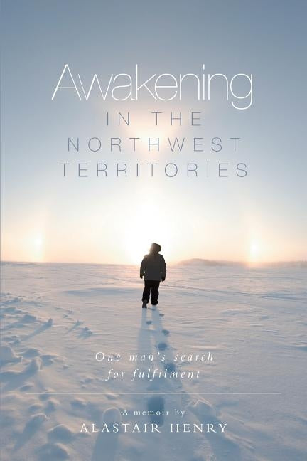Awakening in the Northwest Territories: One man's search for fulfilment by Henry, Alastair