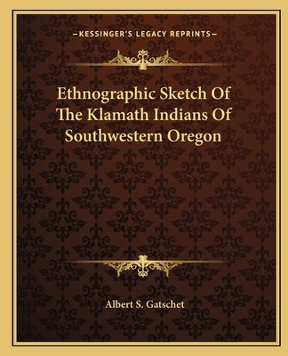 Ethnographic Sketch Of The Klamath Indians Of Southwestern Oregon by Gatschet, Albert S.