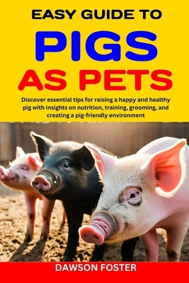 Easy Guide to Pigs as Pets: Discover essential tips for raising a happy and healthy pig with insights on nutrition, training, grooming, and creati by Foster, Dawson