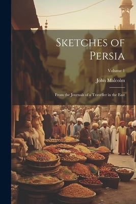 Sketches of Persia: From the Journals of a Traveller in the East; Volume 1 by Malcolm, John
