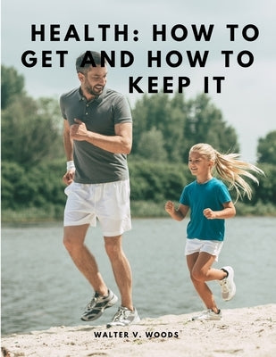 Health: How to Get and How to Keep It by Walter V Woods