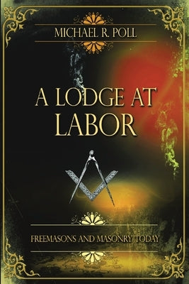 A Lodge at Labor: Freemasons and Masonry Today by Poll, Michael R.