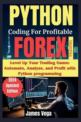 Python Coding for Profitable Forex Trading ( 2024 Revised and Updated Edition): Level Up Your Trading Game: Automate, Analyze, and Profit with Python by Vega, James