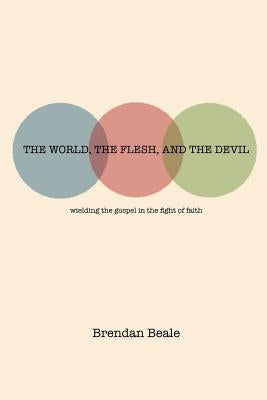 The World, the Flesh, and the Devil: wielding the gospel in the fight of faith by Beale, Brendan