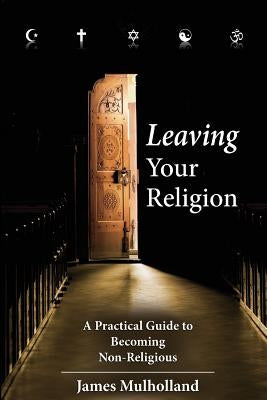 Leaving Your Religion: A Practical Guide To Becoming Non-Religious by Mulholland, James
