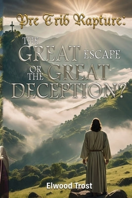 The Pre-Trib Rapture: The Great Escape or the Great Deception by Trost, Elwood