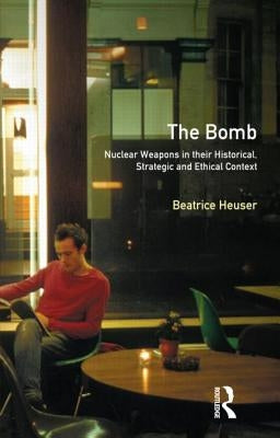 The Bomb: Nuclear Weapons in their Historical, Strategic and Ethical Context by Heuser, Beatrice